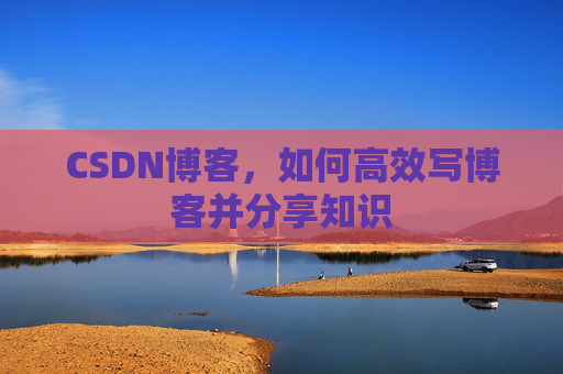 CSDN博客,如何高效写博客并分享知识